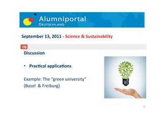 September	
  13,	
  2011	
  -­‐	
  Science	
  &	
  Sustainability	
  

10
 Discussion	
  

 •  PracDcal	
  applicaDons	
  

 Example:	
  The	
  “green	
  university“	
  	
  
 (Basel	
  	
  &	
  Freiburg)	
  



                                                                        19	
  
 