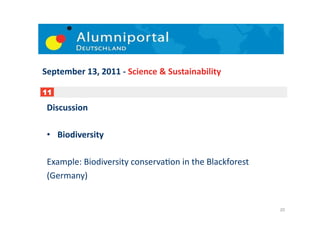 September	
  13,	
  2011	
  -­‐	
  Science	
  &	
  Sustainability	
  

11

 Discussion	
  

 •  Biodiversity	
  	
  

 Example:	
  Biodiversity	
  conserva;on	
  in	
  the	
  Blackforest	
  	
  
 (Germany)	
  


                                                                               20	
  
 