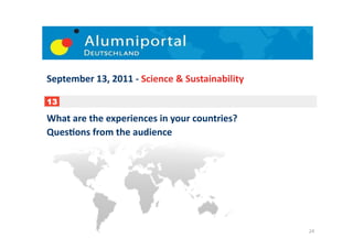 September	
  13,	
  2011	
  -­‐	
  Science	
  &	
  Sustainability	
  

13

What	
  are	
  the	
  experiences	
  in	
  your	
  countries?	
  
QuesDons	
  from	
  the	
  audience	
  	
  




                                                                        24	
  
 