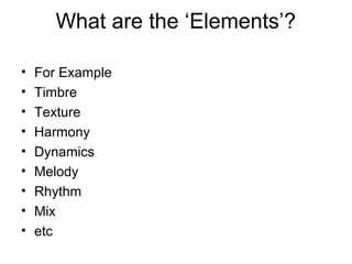 What are the ‘Elements’?
• For Example
• Timbre
• Texture
• Harmony
• Dynamics
• Melody
• Rhythm
• Mix
• etc
 