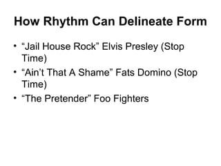 How Rhythm Can Delineate Form
• “Jail House Rock” Elvis Presley (Stop
Time)
• “Ain’t That A Shame” Fats Domino (Stop
Time)
• “The Pretender” Foo Fighters
 