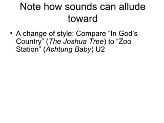 Note how sounds can allude
toward
• A change of style: Compare “In God’s
Country” (The Joshua Tree) to “Zoo
Station” (Achtung Baby) U2
 