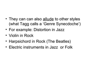 • They can can also allude to other styles
(what Tagg calls a ‘Genre Synecdoche’)
• For example: Distortion in Jazz
• Violin in Rock
• Harpsichord in Rock (The Beatles)
• Electric instruments in Jazz or Folk
 