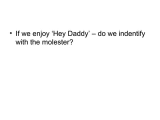 • If we enjoy ‘Hey Daddy’ – do we indentify
with the molester?
 