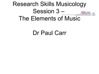 Research Skills Musicology
Session 3 –
The Elements of Music
Dr Paul Carr
 