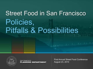 Street Food in San Francisco
Policies,
Pitfalls & Possibilities


                First Annual Street Food Conference
                August 23, 2010
 