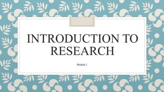 INTRODUCTION TO
RESEARCH
Module 1
 