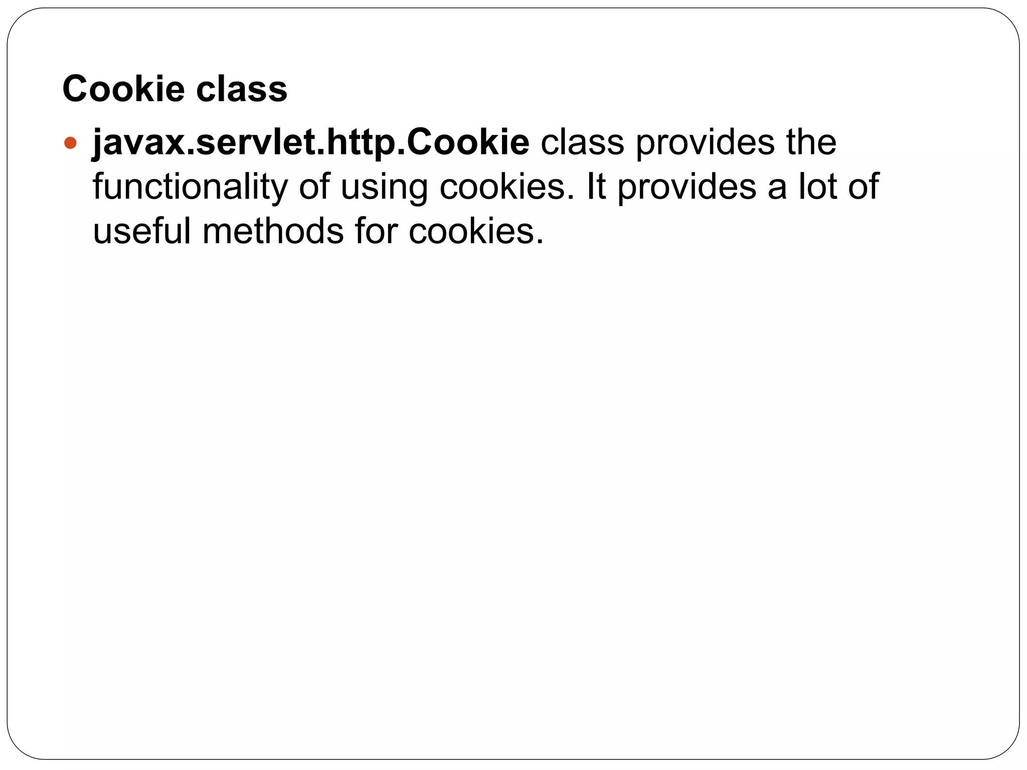 Cookie class
 javax.servlet.http.Cookie class provides the
functionality of using cookies. It provides a lot of
useful methods for cookies.
 