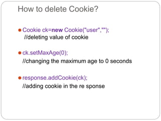 How to delete Cookie?
⚫Cookie ck=new Cookie("user","");
//deleting value of cookie
⚫ck.setMaxAge(0);
//changing the maximum age to 0 seconds
⚫response.addCookie(ck);
//adding cookie in the re sponse
 