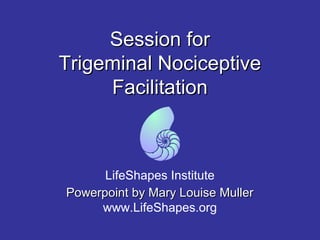 Session forSession for
Trigeminal NociceptiveTrigeminal Nociceptive
FacilitationFacilitation
LifeShapes Institute
Powerpoint by Mary Louise MullerPowerpoint by Mary Louise Muller
www.LifeShapes.org
 