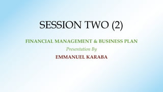 SESSION TWO (2)
FINANCIAL MANAGEMENT & BUSINESS PLAN
Presentation By
EMMANUEL KARABA
 