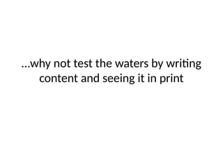 …why not test the waters by writing
content and seeing it in print
 