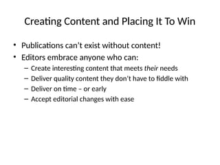 Creating Content and Placing It To Win
• Publications can’t exist without content!
• Editors embrace anyone who can:
– Create interesting content that meets their needs
– Deliver quality content they don’t have to fiddle with
– Deliver on time – or early
– Accept editorial changes with ease
 