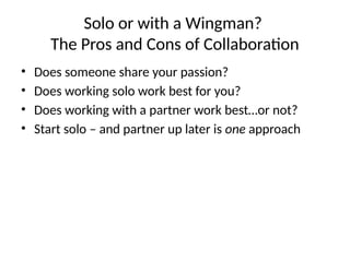 Solo or with a Wingman?
The Pros and Cons of Collaboration
• Does someone share your passion?
• Does working solo work best for you?
• Does working with a partner work best…or not?
• Start solo – and partner up later is one approach
 