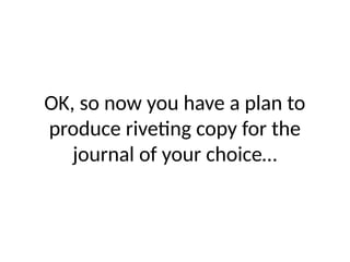 OK, so now you have a plan to
produce riveting copy for the
journal of your choice…
 