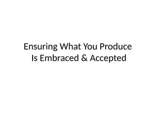 Ensuring What You Produce
Is Embraced & Accepted
 