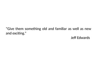 “Give them something old and familiar as well as new
and exciting.”
Jeff Edwards
 