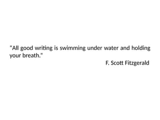 “All good writing is swimming under water and holding
your breath.”
F. Scott Fitzgerald
 