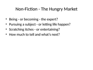 Non-Fiction - The Hungry Market
• Being - or becoming - the expert?
• Pursuing a subject - or letting life happen?
• Scratching itches - or entertaining?
• How much to tell and what’s next?
 