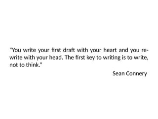 “You write your first draft with your heart and you re-
write with your head. The first key to writing is to write,
not to think.”
Sean Connery
 