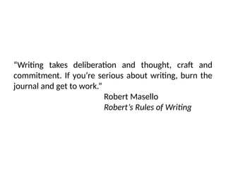 “Writing takes deliberation and thought, craft and
commitment. If you’re serious about writing, burn the
journal and get to work.”
Robert Masello
Robert’s Rules of Writing
 