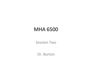 MHA 6500

Session Two

 Dr. Burton
 