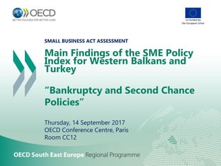 SMALL BUSINESS ACT ASSESSMENT
Main Findings of the SME Policy
Index for Western Balkans and
Turkey
“Bankruptcy and Second Chance
Policies”
Thursday, 14 September 2017
OECD Conference Centre, Paris
Room CC12
Co-funded by
the European Union
 