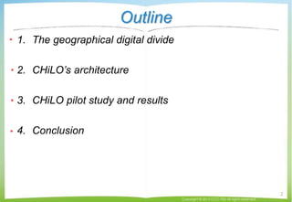 Outline
1. The geographical digital divide
2. CHiLO’s architecture
3. CHiLO pilot study and results
4. Conclusion
Copyrigh...