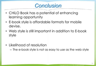 Conclusion
• CHiLO Book has a potential of enhancing
learning opportunity
• E-book style is affordable formats for mobile
...