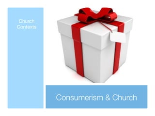 Church
Contexts




           Consumerism & Church
 