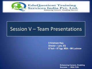 Session V – Team Presentations

               D Krishnam Raju
               Director – Lyka, EQ
               B Tech – IIT kgp, MBA – IIM Lucknow




                           Enhancing Careers, Enabling
                           Success …..With FUN!
 