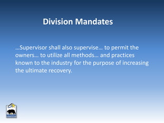 …Supervisor shall also supervise… to permit the
owners… to utilize all methods… and practices
known to the industry for the purpose of increasing
the ultimate recovery.
Division Mandates
 