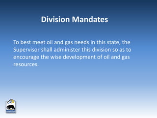 To best meet oil and gas needs in this state, the
Supervisor shall administer this division so as to
encourage the wise development of oil and gas
resources.
Division Mandates
 