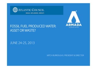 FOSSIL FUEL PRODUCED WATER:
ASSET OR WASTE?
JUNE 24-25, 2013
MITCH BURROUGHS, PRESIDENT & DIRECTOR
 