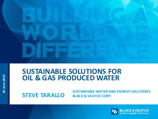 SUSTAINABLE WATER AND ENERGY SOLUTIONS
BLACK & VEATCH CORP.STEVE TARALLO
SUSTAINABLE SOLUTIONS FOR
OIL & GAS PRODUCED WATER
24June2013
 