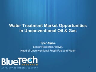 Water Treatment Market Opportunities
in Unconventional Oil & Gas
Tyler Algeo,
Senior Research Analyst,
Head of Unconventional Fossil Fuel and Water
1
 