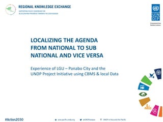 LOCALIZING THE AGENDA
FROM NATIONAL TO SUB
NATIONAL AND VICE VERSA
Experience of LGU – Panabo City and the
UNDP Project Initiative using CBMS & local Data
 
