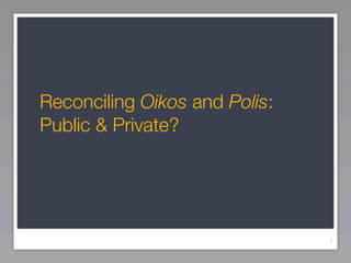 Reconciling Oikos and Polis:
Public & Private?




                               1
 
