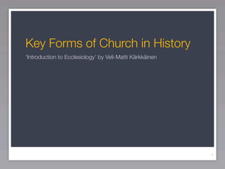 Key Forms of Church in History
‘Introduction to Ecclesiology’ by Veli-Matti Kärkkäinen




                                                          1
 