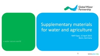 www.gwp.org
Supplementary materials
for water and agriculture
NAP Expo, 15 April 2015
Bonn, Germany
1
 