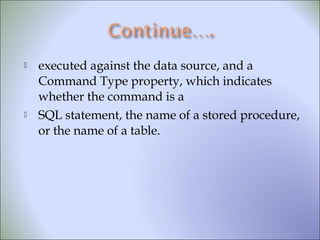  executed against the data source, and a
Command Type property, which indicates
whether the command is a
 SQL statement, the name of a stored procedure,
or the name of a table.
 