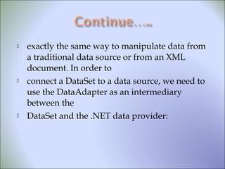  exactly the same way to manipulate data from
a traditional data source or from an XML
document. In order to
 connect a DataSet to a data source, we need to
use the DataAdapter as an intermediary
between the
 DataSet and the .NET data provider:
 