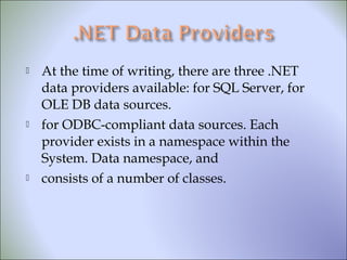  At the time of writing, there are three .NET
data providers available: for SQL Server, for
OLE DB data sources.
 for ODBC-compliant data sources. Each
provider exists in a namespace within the
System. Data namespace, and
 consists of a number of classes.
 