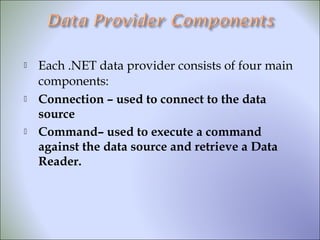  Each .NET data provider consists of four main
components:
 Connection – used to connect to the data
source
 Command– used to execute a command
against the data source and retrieve a Data
Reader.
 