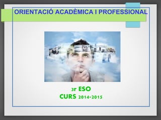 ORIENTACIÓ ACADÈMICA I PROFESSIONAL
3r ESO
CURS 2014-2015
 