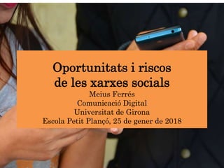 Oportunitats i riscos
de les xarxes socials
Meius Ferrés
Comunicació Digital
Universitat de Girona
Escola Petit Plançó, 25 de gener de 2018
 