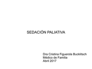 SEDACIÓN PALIATIVA
Dra Cristina Figuerola Bucklitsch
Médico de Familia
Abril 2017
 