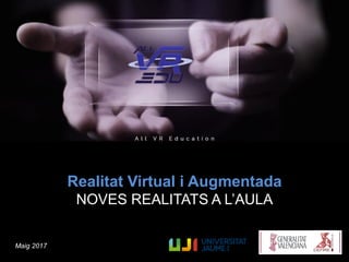 Realitat Virtual i Augmentada
NOVES REALITATS A L’AULA
Maig 2017
 