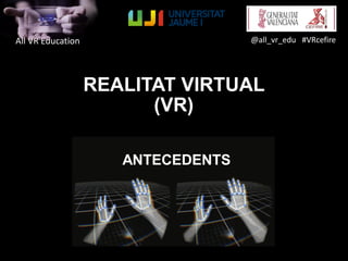 All VR Education @all_vr_edu #VRcefire
REALITAT VIRTUAL
(VR)
ANTECEDENTS
 