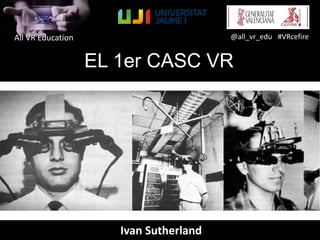 All VR Education @all_vr_edu #VRcefire
EL 1er CASC VR
Ivan Sutherland
 